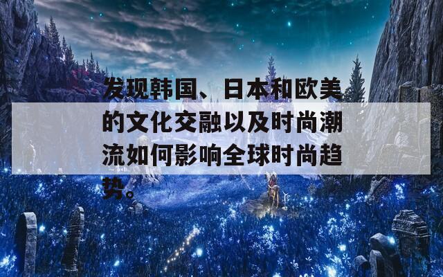 发现韩国、日本和欧美的文化交融以及时尚潮流如何影响全球时尚趋势。