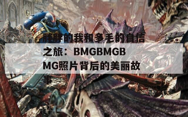 胖胖的我和多毛的自信之旅：BMGBMGBMG照片背后的美丽故事