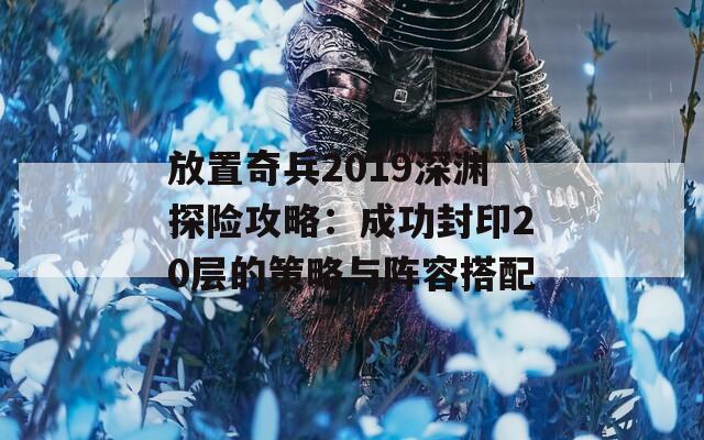 放置奇兵2019深渊探险攻略：成功封印20层的策略与阵容搭配