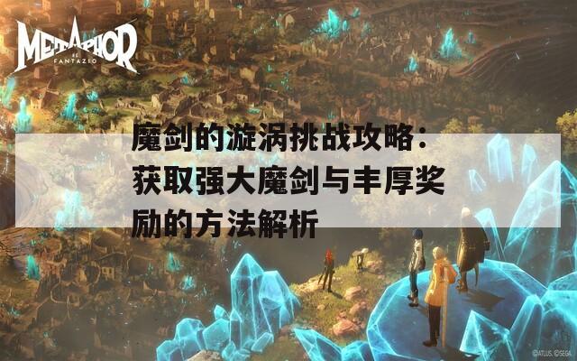 魔剑的漩涡挑战攻略：获取强大魔剑与丰厚奖励的方法解析