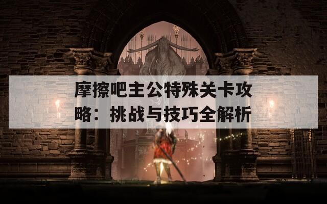 摩擦吧主公特殊关卡攻略：挑战与技巧全解析