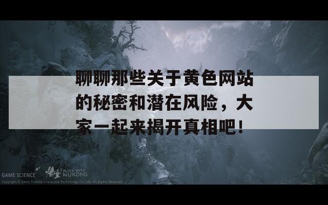 聊聊那些关于黄色网站的秘密和潜在风险，大家一起来揭开真相吧！