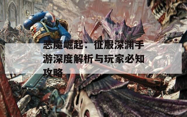 恶魔崛起：征服深渊手游深度解析与玩家必知攻略