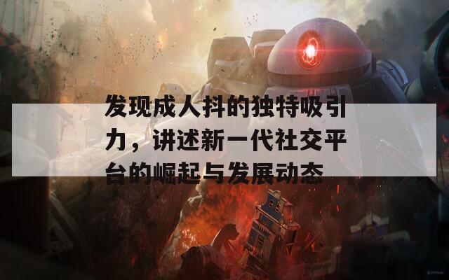 发现成人抖的独特吸引力，讲述新一代社交平台的崛起与发展动态