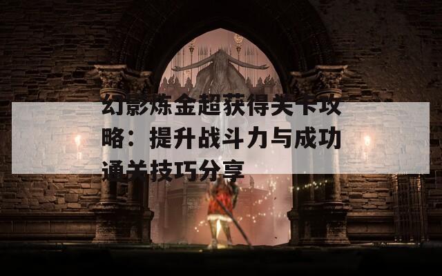 幻影炼金超获得关卡攻略：提升战斗力与成功通关技巧分享