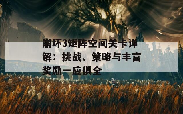 崩坏3矩阵空间关卡详解：挑战、策略与丰富奖励一应俱全