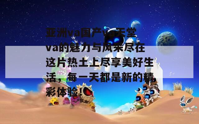 亚洲va国产va天堂va的魅力与风采尽在这片热土上尽享美好生活，每一天都是新的精彩体验！