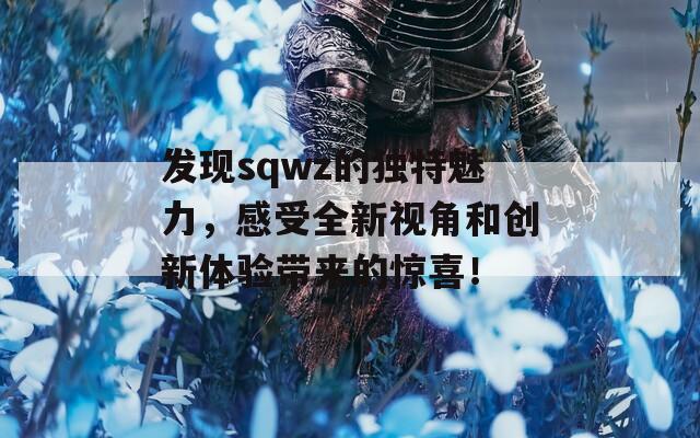 发现sqwz的独特魅力，感受全新视角和创新体验带来的惊喜！