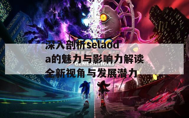 深入剖析selaoda的魅力与影响力解读全新视角与发展潜力