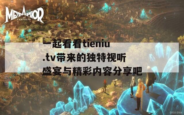 一起看看tieniu.tv带来的独特视听盛宴与精彩内容分享吧