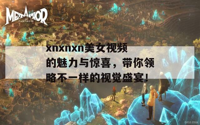 xnxnxn美女视频的魅力与惊喜，带你领略不一样的视觉盛宴！