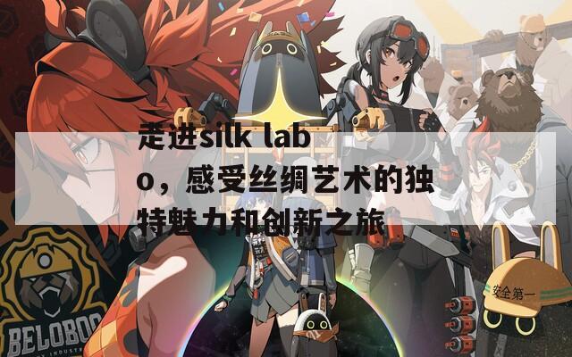 走进silk labo，感受丝绸艺术的独特魅力和创新之旅