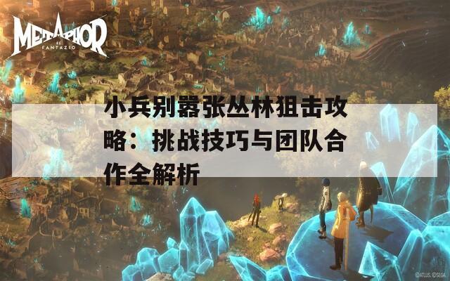 小兵别嚣张丛林狙击攻略：挑战技巧与团队合作全解析