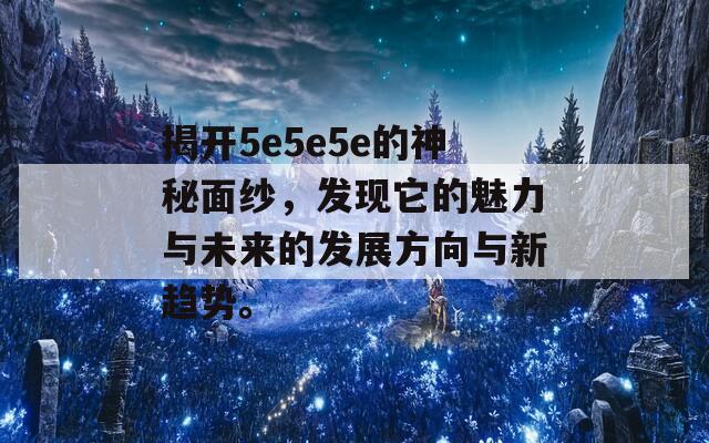 揭开5e5e5e的神秘面纱，发现它的魅力与未来的发展方向与新趋势。