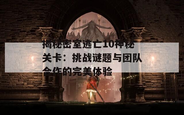 揭秘密室逃亡10神秘关卡：挑战谜题与团队合作的完美体验