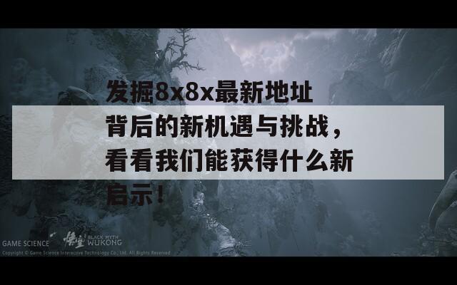 发掘8x8x最新地址背后的新机遇与挑战，看看我们能获得什么新启示！