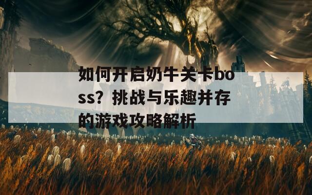 如何开启奶牛关卡boss？挑战与乐趣并存的游戏攻略解析