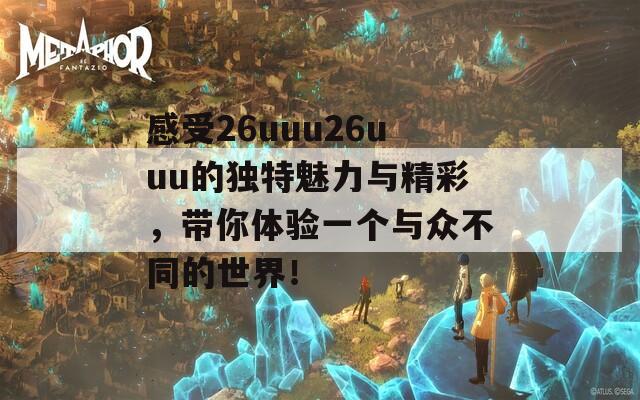 感受26uuu26uuu的独特魅力与精彩，带你体验一个与众不同的世界！