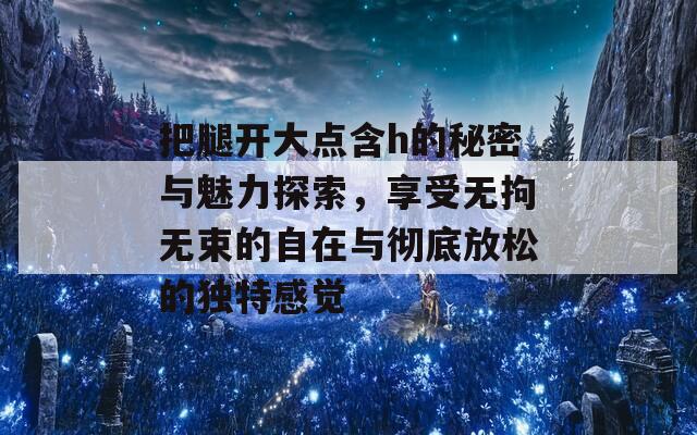 把腿开大点含h的秘密与魅力探索，享受无拘无束的自在与彻底放松的独特感觉