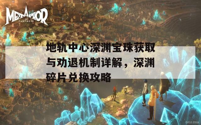 地轨中心深渊宝珠获取与劝退机制详解，深渊碎片兑换攻略