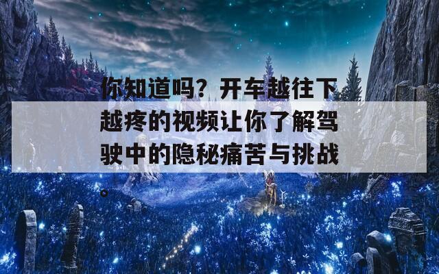 你知道吗？开车越往下越疼的视频让你了解驾驶中的隐秘痛苦与挑战。