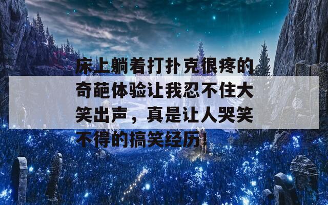 床上躺着打扑克很疼的奇葩体验让我忍不住大笑出声，真是让人哭笑不得的搞笑经历！