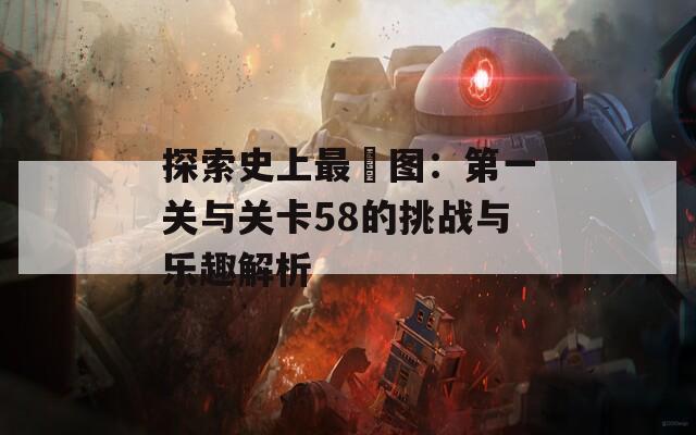 探索史上最囧图：第一关与关卡58的挑战与乐趣解析