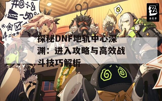 探秘DNF地轨中心深渊：进入攻略与高效战斗技巧解析