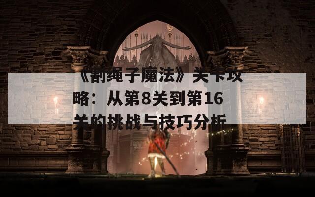 《割绳子魔法》关卡攻略：从第8关到第16关的挑战与技巧分析