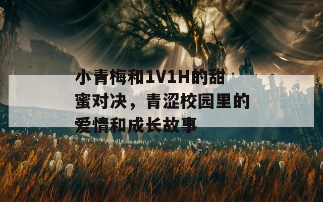 小青梅和1V1H的甜蜜对决，青涩校园里的爱情和成长故事