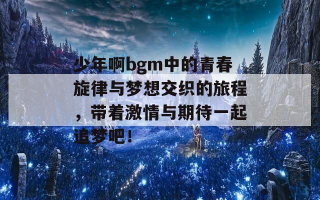 少年啊bgm中的青春旋律与梦想交织的旅程，带着激情与期待一起追梦吧！