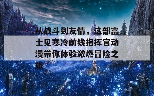 从战斗到友情，这部富士见寒冷前线指挥官动漫带你体验激燃冒险之旅