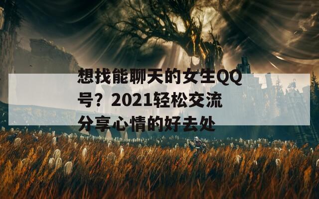 想找能聊天的女生QQ号？2021轻松交流分享心情的好去处