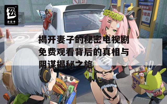揭开妻子的秘密电视剧免费观看背后的真相与阴谋揭秘之旅