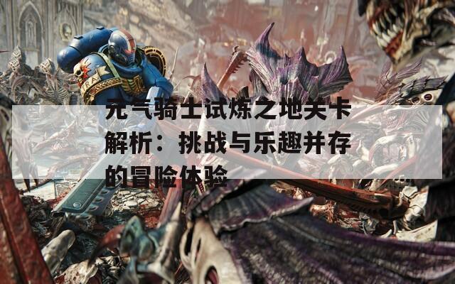 元气骑士试炼之地关卡解析：挑战与乐趣并存的冒险体验