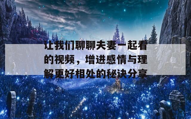 让我们聊聊夫妻一起看的视频，增进感情与理解更好相处的秘诀分享