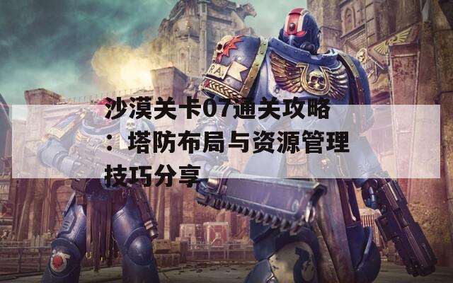 沙漠关卡07通关攻略：塔防布局与资源管理技巧分享