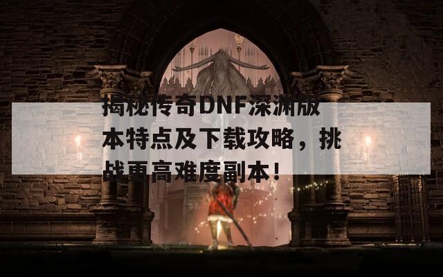 揭秘传奇DNF深渊版本特点及下载攻略，挑战更高难度副本！