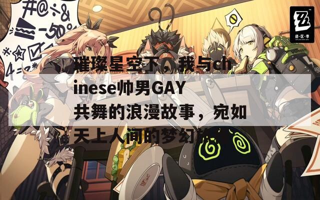 璀璨星空下，我与chinese帅男GAY共舞的浪漫故事，宛如天上人间的梦幻旅程