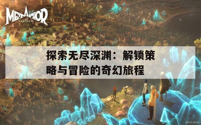 探索无尽深渊：解锁策略与冒险的奇幻旅程