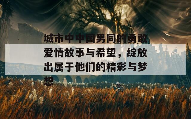 城市中中国男同的勇敢爱情故事与希望，绽放出属于他们的精彩与梦想