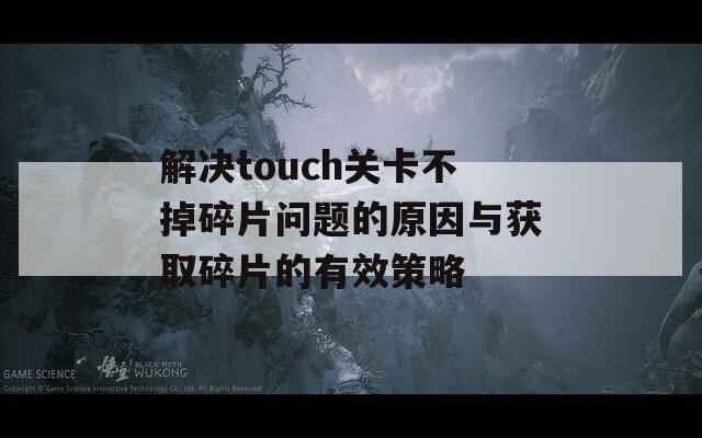 解决touch关卡不掉碎片问题的原因与获取碎片的有效策略