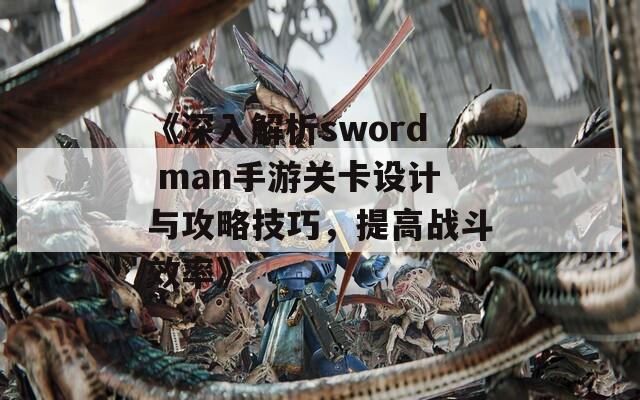 《深入解析sword man手游关卡设计与攻略技巧，提高战斗效率》