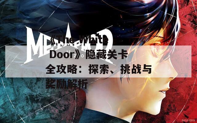 《The White Door》隐藏关卡全攻略：探索、挑战与奖励解析