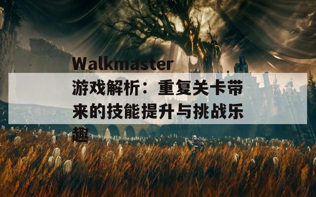 Walkmaster游戏解析：重复关卡带来的技能提升与挑战乐趣