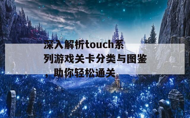 深入解析touch系列游戏关卡分类与图鉴，助你轻松通关