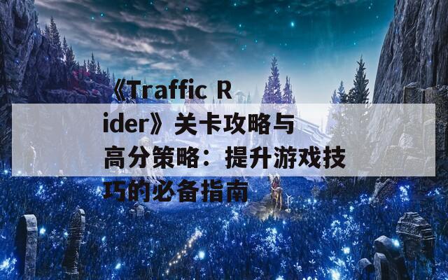 《Traffic Rider》关卡攻略与高分策略：提升游戏技巧的必备指南