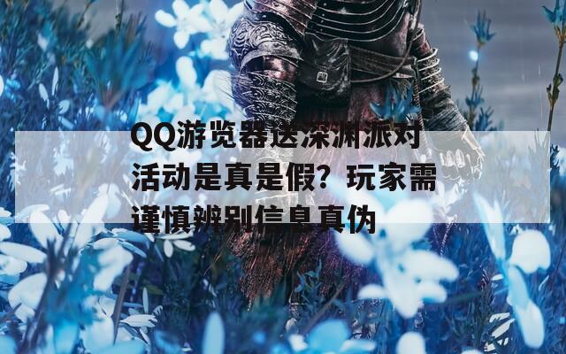 QQ游览器送深渊派对活动是真是假？玩家需谨慎辨别信息真伪