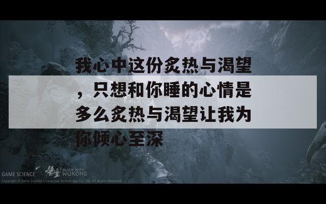 我心中这份炙热与渴望，只想和你睡的心情是多么炙热与渴望让我为你倾心至深