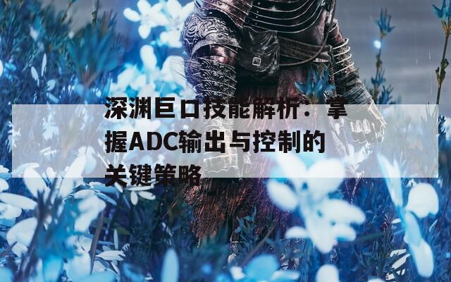 深渊巨口技能解析：掌握ADC输出与控制的关键策略